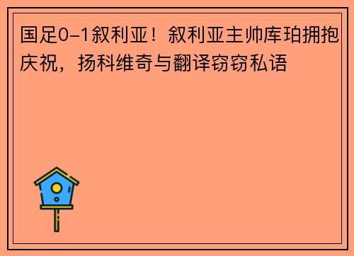 国足0-1叙利亚！叙利亚主帅库珀拥抱庆祝，扬科维奇与翻译窃窃私语